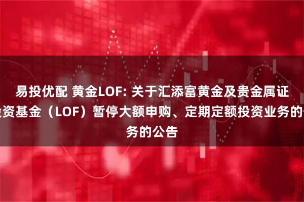 易投优配 黄金LOF: 关于汇添富黄金及贵金属证券投资基金（LOF）暂停大额申购、定期定额投资业务的公告