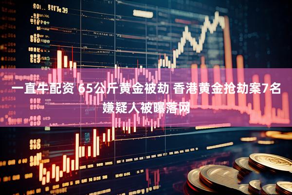 一直牛配资 65公斤黄金被劫 香港黄金抢劫案7名嫌疑人被曝落网