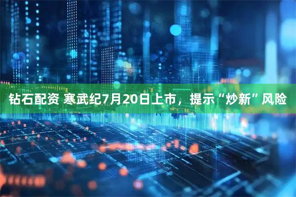 钻石配资 寒武纪7月20日上市，提示“炒新”风险