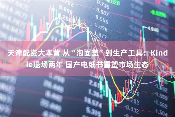 天津配资大本营 从“泡面盖”到生产工具：Kindle退场两年 国产电纸书重塑市场生态
