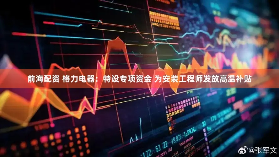 前海配资 格力电器：特设专项资金 为安装工程师发放高温补贴