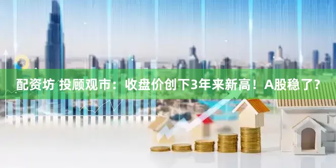 配资坊 投顾观市：收盘价创下3年来新高！A股稳了？