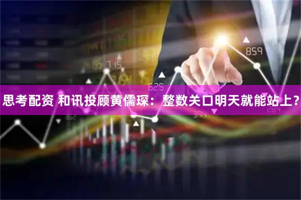思考配资 和讯投顾黄儒琛：整数关口明天就能站上？