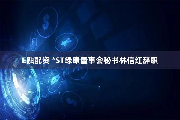 E融配资 *ST绿康董事会秘书林信红辞职
