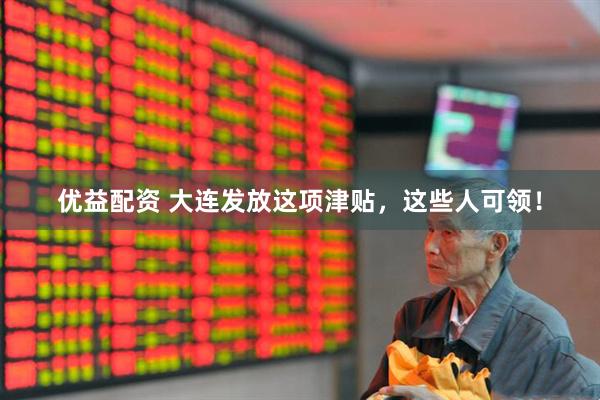 优益配资 大连发放这项津贴，这些人可领！