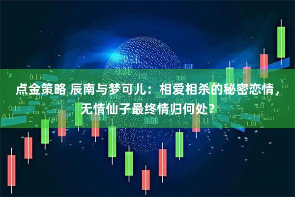 点金策略 辰南与梦可儿：相爱相杀的秘密恋情，无情仙子最终情归何处？