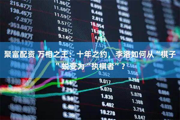 聚富配资 万相之王：十年之约，李洛如何从“棋子”蜕变为“执棋者”？