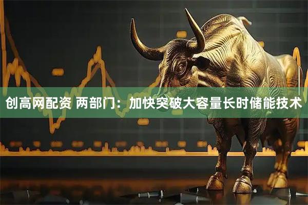 创高网配资 两部门：加快突破大容量长时储能技术