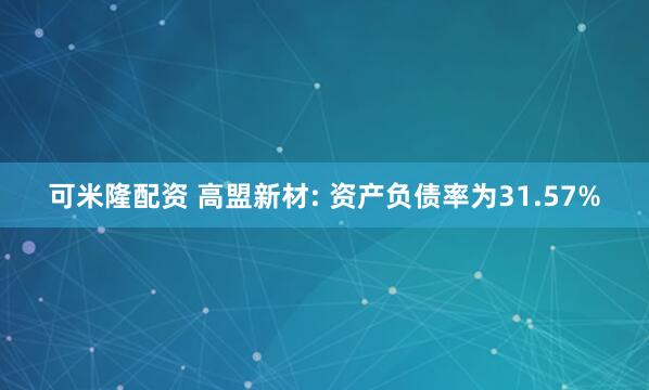 可米隆配资 高盟新材: 资产负债率为31.57%