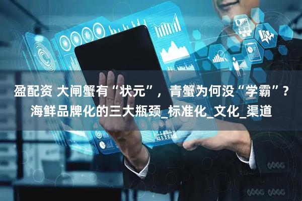 盈配资 大闸蟹有“状元”，青蟹为何没“学霸”？海鲜品牌化的三大瓶颈_标准化_文化_渠道