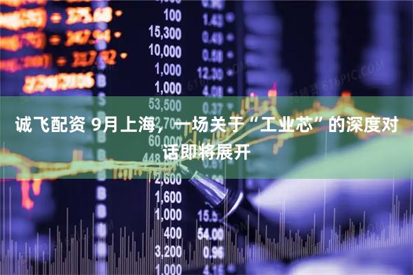 诚飞配资 9月上海，一场关于“工业芯”的深度对话即将展开