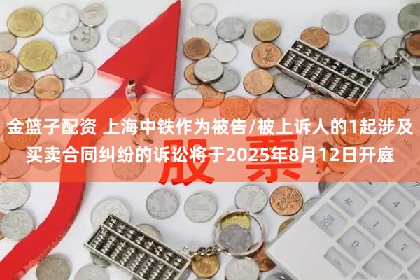 金篮子配资 上海中铁作为被告/被上诉人的1起涉及买卖合同纠纷的诉讼将于2025年8月12日开庭