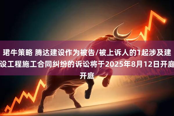 珺牛策略 腾达建设作为被告/被上诉人的1起涉及建设工程施工合同纠纷的诉讼将于2025年8月12日开庭