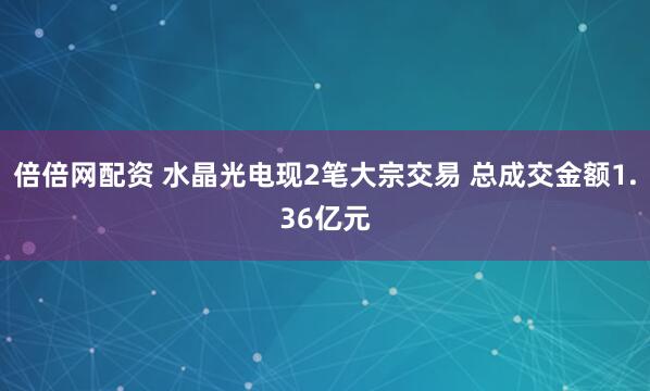 倍倍网配资 水晶光电现2笔大宗交易 总成交金额1.36亿元