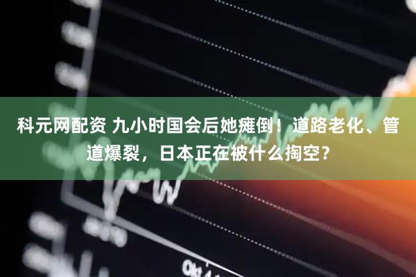 科元网配资 九小时国会后她瘫倒！道路老化、管道爆裂，日本正在被什么掏空？