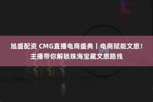 旭盛配资 CMG直播电商盛典丨电商赋能文旅！主播带你解锁珠海宝藏文旅路线