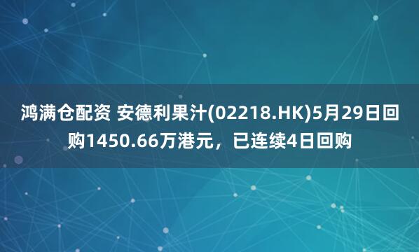 鸿满仓配资 安德利果汁(02218.HK)5月29日回购1450.66万港元，已连续4日回购